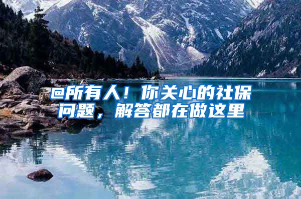 @所有人！你关心的社保问题，解答都在做这里