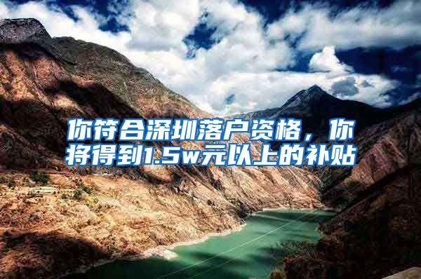 你符合深圳落户资格，你将得到1.5w元以上的补贴
