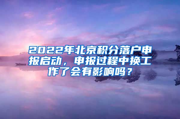 2022年北京积分落户申报启动，申报过程中换工作了会有影响吗？