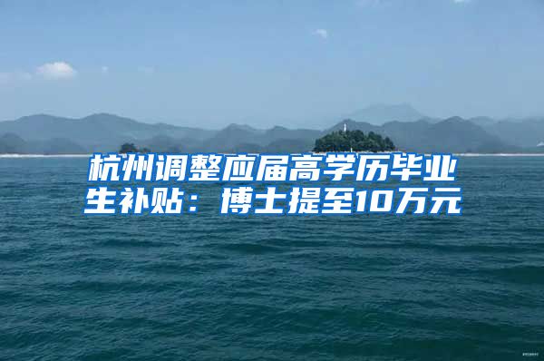 杭州调整应届高学历毕业生补贴：博士提至10万元