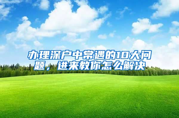 办理深户中常遇的10大问题，进来教你怎么解决