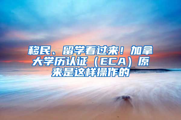 移民、留学看过来！加拿大学历认证（ECA）原来是这样操作的