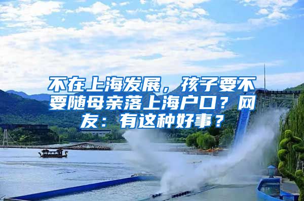 不在上海发展，孩子要不要随母亲落上海户口？网友：有这种好事？