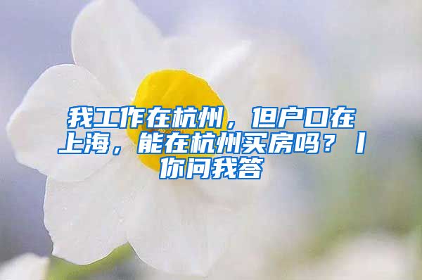 我工作在杭州，但户口在上海，能在杭州买房吗？丨你问我答