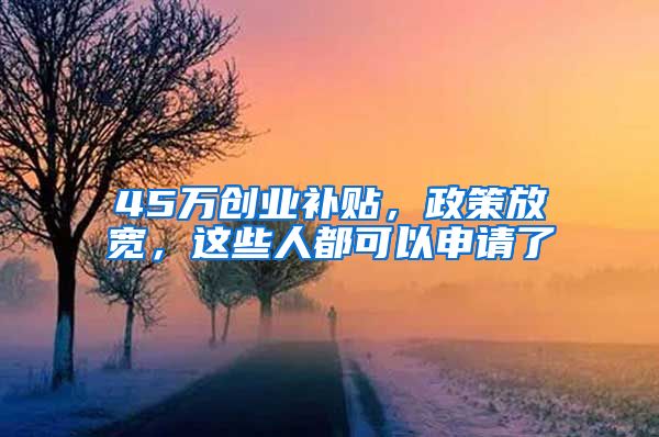 45万创业补贴，政策放宽，这些人都可以申请了