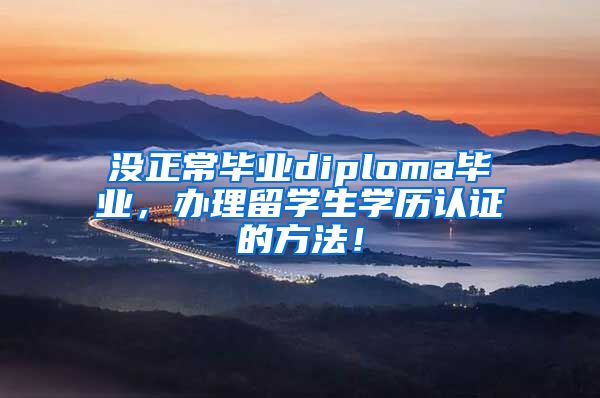 没正常毕业diploma毕业，办理留学生学历认证的方法！