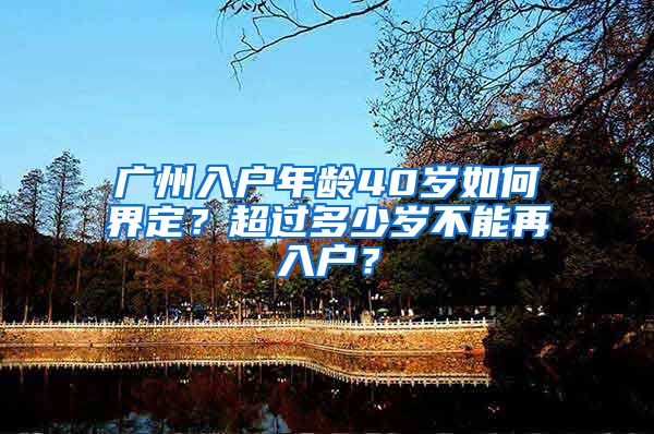广州入户年龄40岁如何界定？超过多少岁不能再入户？