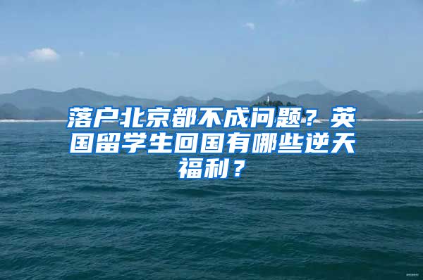 落户北京都不成问题？英国留学生回国有哪些逆天福利？