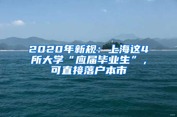 2020年新规：上海这4所大学“应届毕业生”，可直接落户本市
