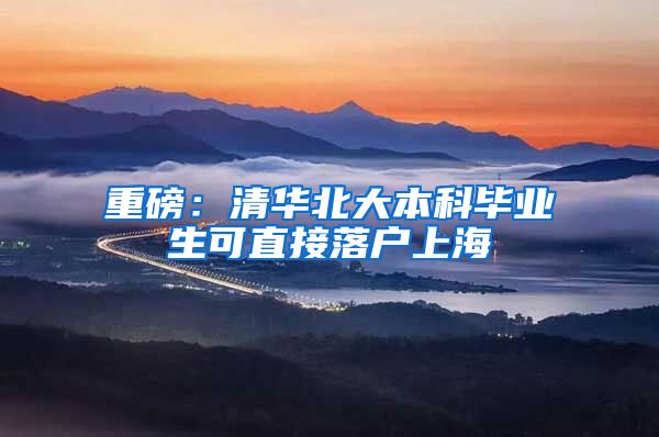 重磅：清华北大本科毕业生可直接落户上海