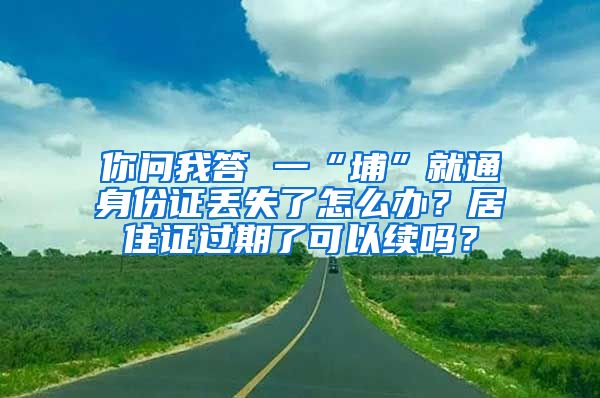 你问我答 一“埔”就通身份证丢失了怎么办？居住证过期了可以续吗？