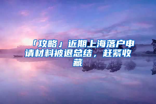 「攻略」近期上海落户申请材料被退总结，赶紧收藏