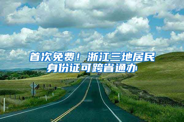 首次免费！浙江三地居民身份证可跨省通办