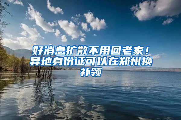 好消息扩散不用回老家！异地身份证可以在郑州换补领
