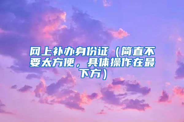网上补办身份证（简直不要太方便，具体操作在最下方）