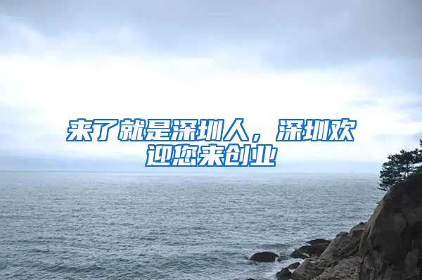 来了就是深圳人，深圳欢迎您来创业