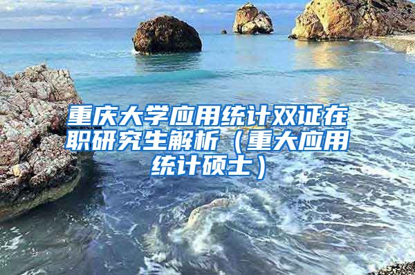 重庆大学应用统计双证在职研究生解析（重大应用统计硕士）