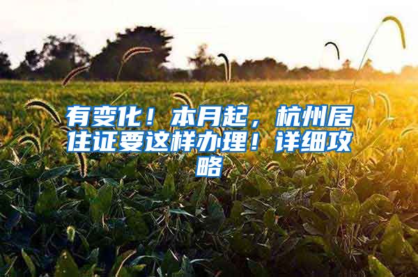 有变化！本月起，杭州居住证要这样办理！详细攻略