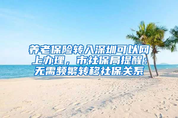 养老保险转入深圳可以网上办理，市社保局提醒：无需频繁转移社保关系