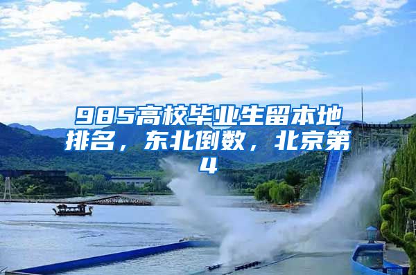 985高校毕业生留本地排名，东北倒数，北京第4