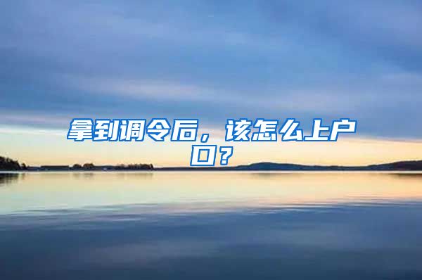 拿到调令后，该怎么上户口？