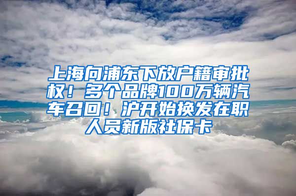 上海向浦东下放户籍审批权！多个品牌100万辆汽车召回！沪开始换发在职人员新版社保卡