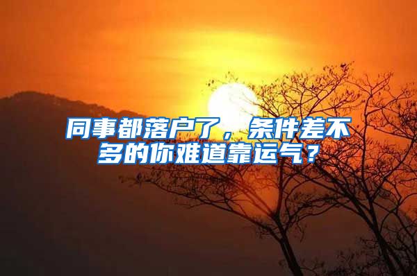 同事都落户了，条件差不多的你难道靠运气？