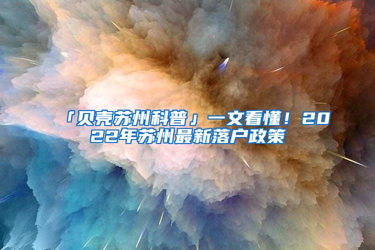 「贝壳苏州科普」一文看懂！2022年苏州最新落户政策