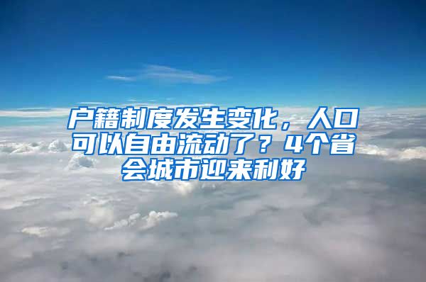 户籍制度发生变化，人口可以自由流动了？4个省会城市迎来利好