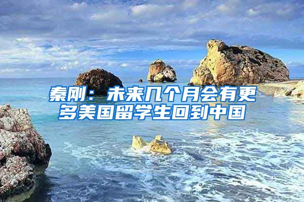 秦刚：未来几个月会有更多美国留学生回到中国