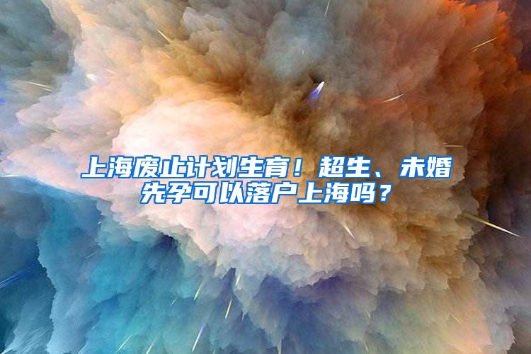 上海废止计划生育！超生、未婚先孕可以落户上海吗？