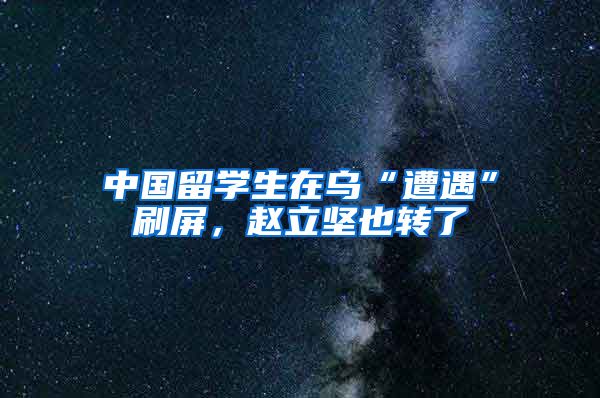 中国留学生在乌“遭遇”刷屏，赵立坚也转了