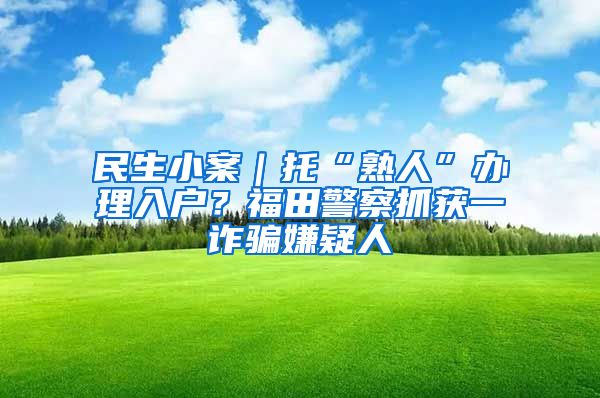 民生小案｜托“熟人”办理入户？福田警察抓获一诈骗嫌疑人