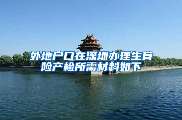 外地户口在深圳办理生育险产检所需材料如下