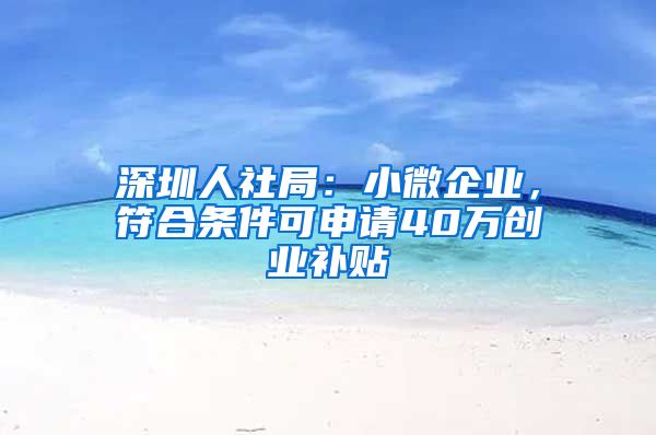 深圳人社局：小微企业，符合条件可申请40万创业补贴