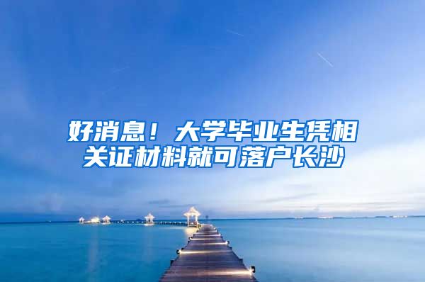 好消息！大学毕业生凭相关证材料就可落户长沙