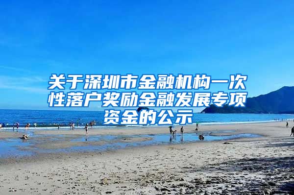 关于深圳市金融机构一次性落户奖励金融发展专项资金的公示