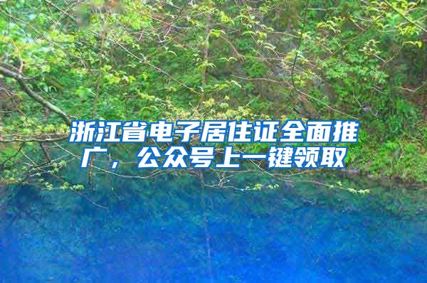 浙江省电子居住证全面推广，公众号上一键领取