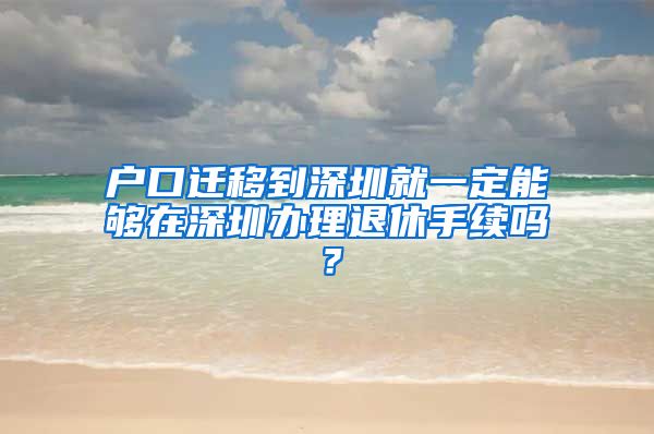 户口迁移到深圳就一定能够在深圳办理退休手续吗？