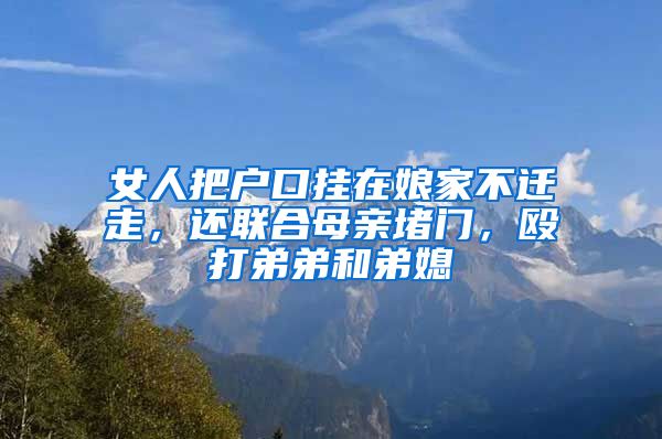 女人把户口挂在娘家不迁走，还联合母亲堵门，殴打弟弟和弟媳