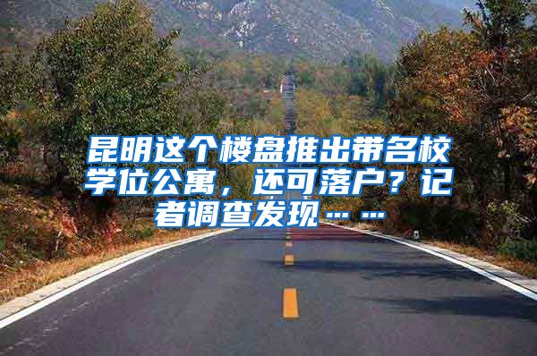 昆明这个楼盘推出带名校学位公寓，还可落户？记者调查发现……