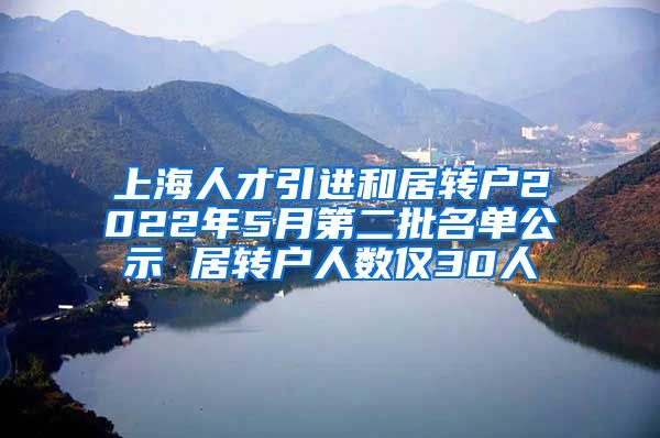 上海人才引进和居转户2022年5月第二批名单公示 居转户人数仅30人