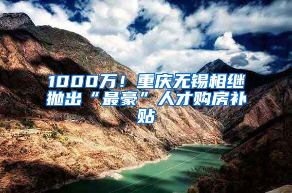 1000万！重庆无锡相继抛出“最豪”人才购房补贴