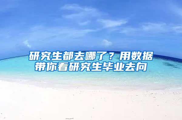研究生都去哪了？用数据带你看研究生毕业去向