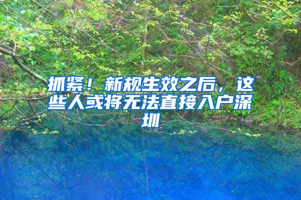 抓紧！新规生效之后，这些人或将无法直接入户深圳