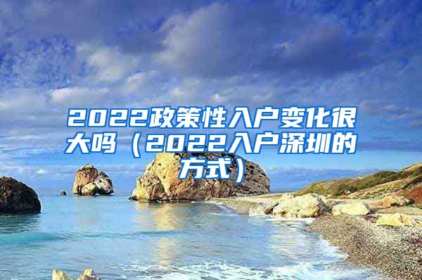2022政策性入户变化很大吗（2022入户深圳的方式）