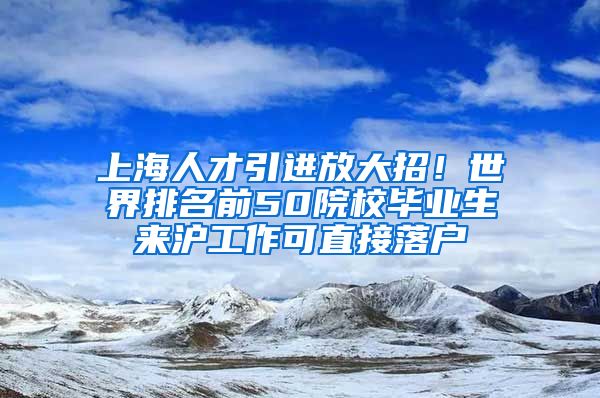 上海人才引进放大招！世界排名前50院校毕业生来沪工作可直接落户