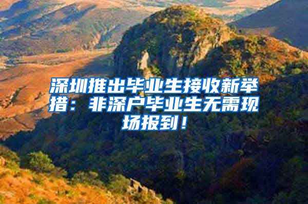 深圳推出毕业生接收新举措：非深户毕业生无需现场报到！