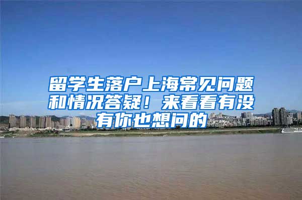 留学生落户上海常见问题和情况答疑！来看看有没有你也想问的→
