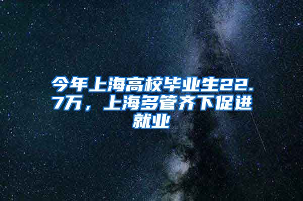 今年上海高校毕业生22.7万，上海多管齐下促进就业